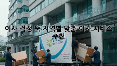 이사, 걱정 뚝! 지역별 맞춤 이사 서비스 추천